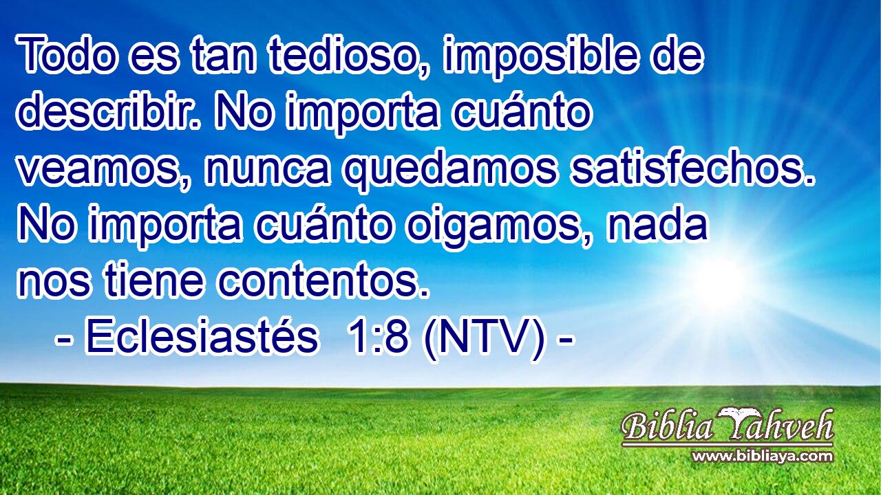 Todo es tan tedioso, imposible de describir. No importa cuánto veamos, nunca quedamos satisfechos. No importa cuánto oigamos, nada nos tiene contentos.