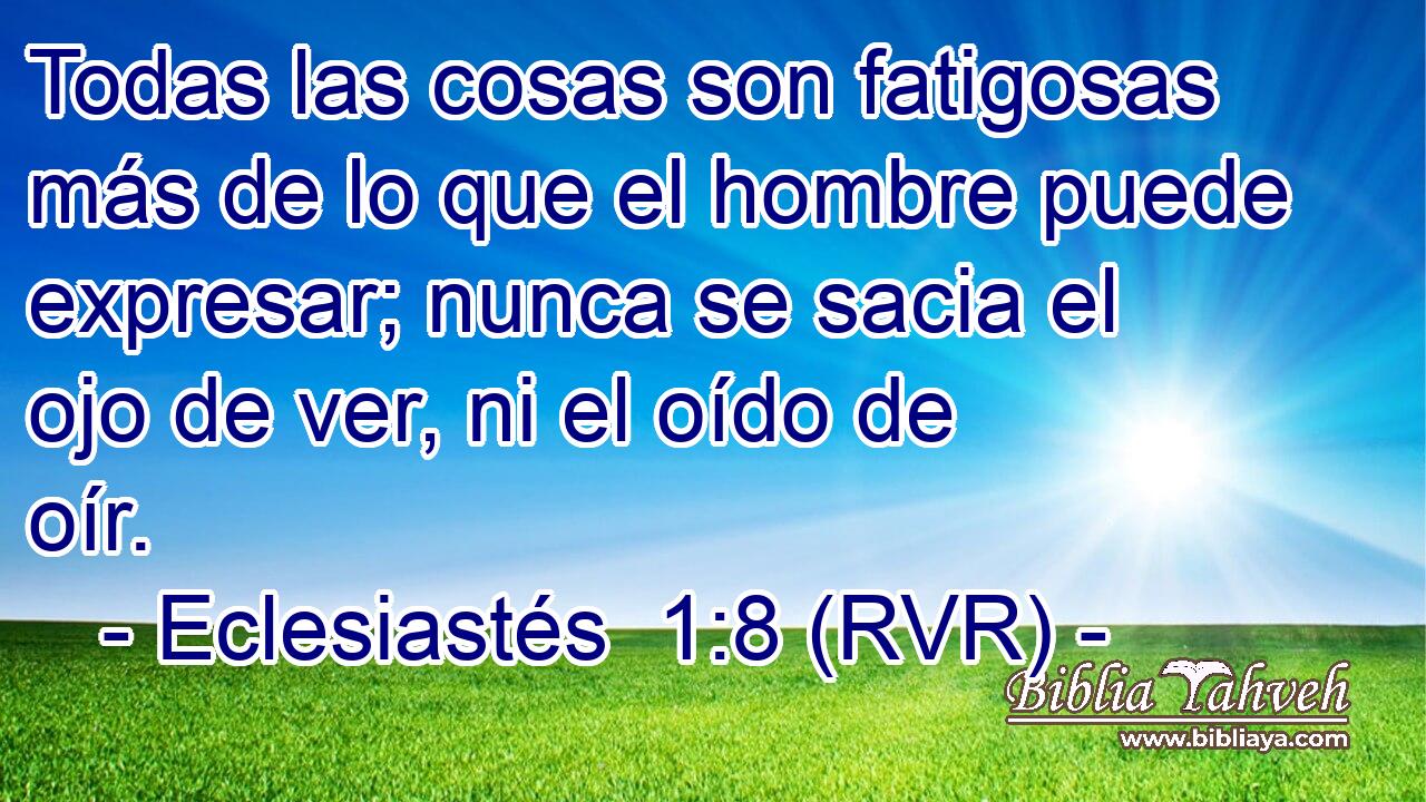 Todas las cosas son fatigosas más de lo que el hombre puede expresar; nunca se sacia el ojo de ver, ni el oído de oír.