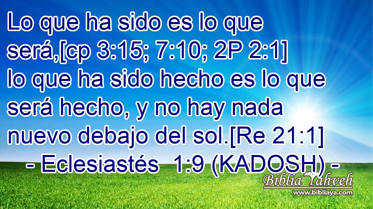  Lo que ha sido es lo que será,[cp 3:15; 7:10; 2P 2:1] lo que ha sido hecho es lo que será hecho, y no hay nada nuevo debajo del sol.[Re 21:1] 
