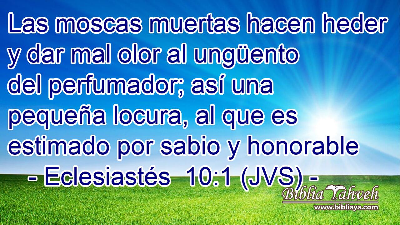 Las moscas muertas hacen heder y dar mal olor al ungüento del perfumador; así una pequeña locura, al que es estimado por sabio y honorable