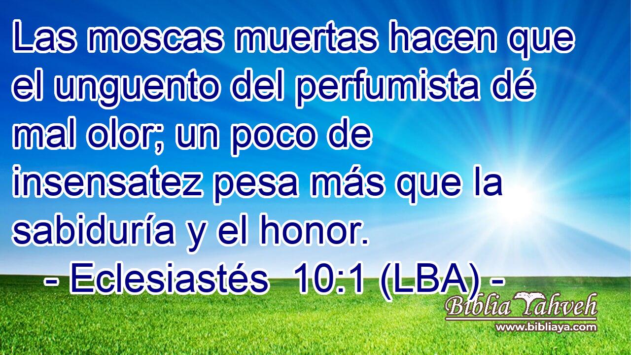 Las moscas muertas hacen que el unguento del perfumista dé mal olor; un poco de insensatez pesa más que la sabiduría y el honor.