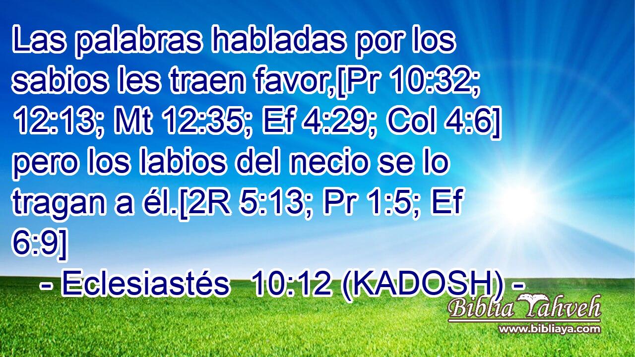  Las palabras habladas por los sabios les traen favor,[Pr 10:32; 12:13; Mt 12:35; Ef 4:29; Col 4:6] pero los labios del necio se lo tragan a él.[2R 5:13; Pr 1:5; Ef 6:9] 