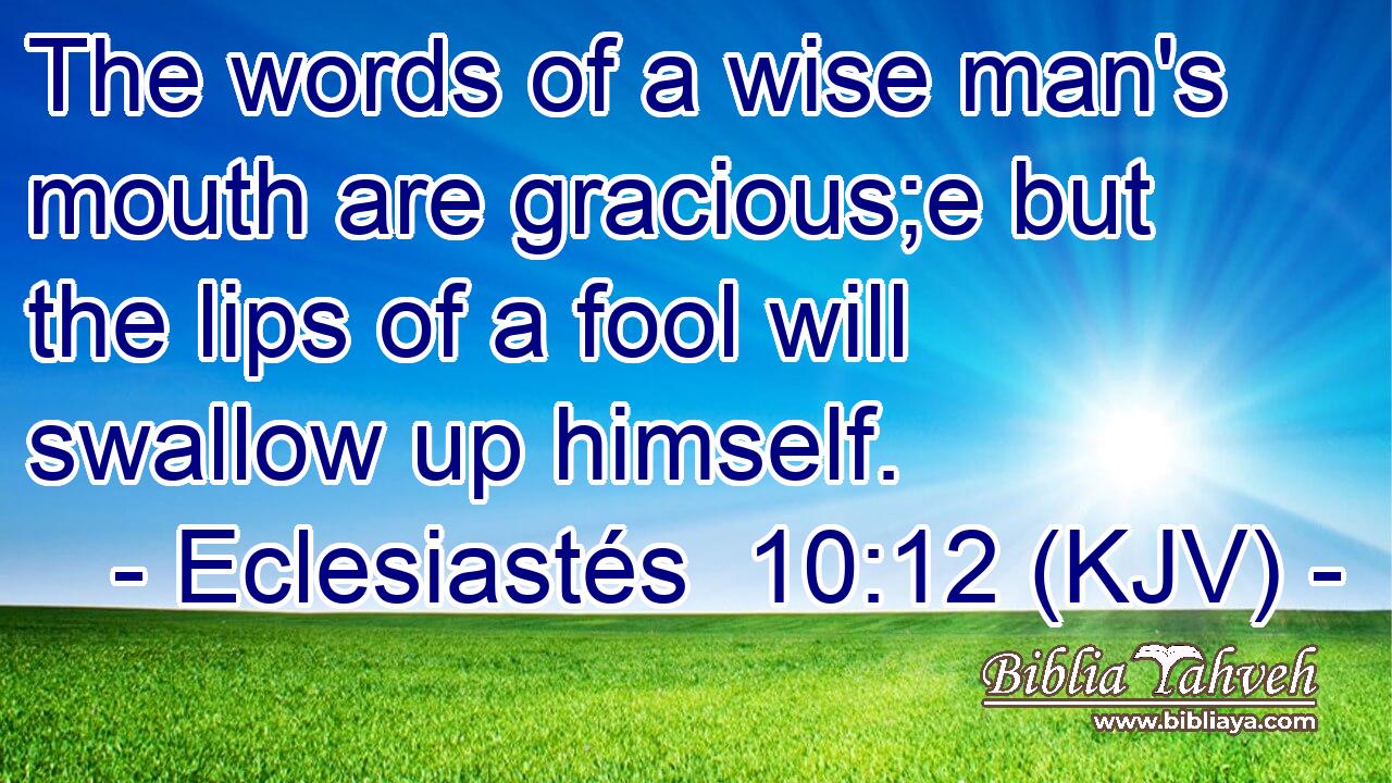 The words of a wise man's mouth are gracious;e but the lips of a fool will swallow up himself.
