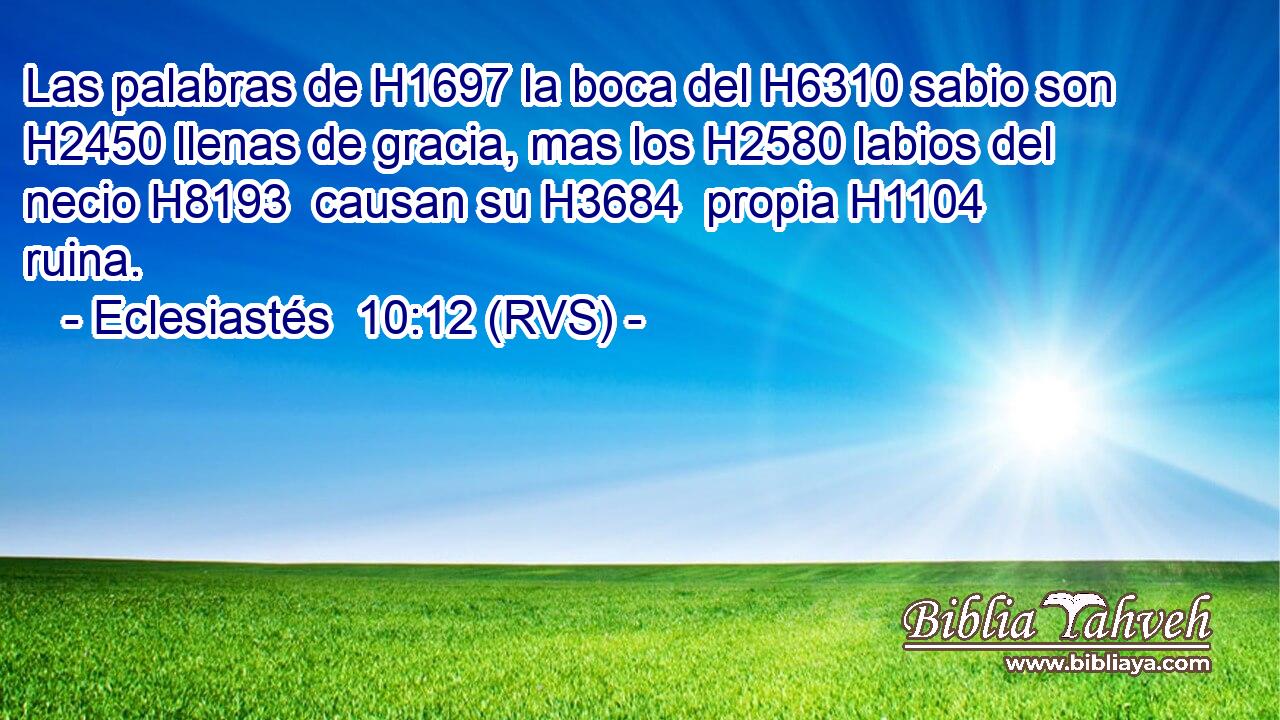 Las palabras de H1697 la boca del H6310 sabio son H2450 llenas de gracia, mas los H2580 labios del necio H8193  causan su H3684  propia H1104 ruina. 