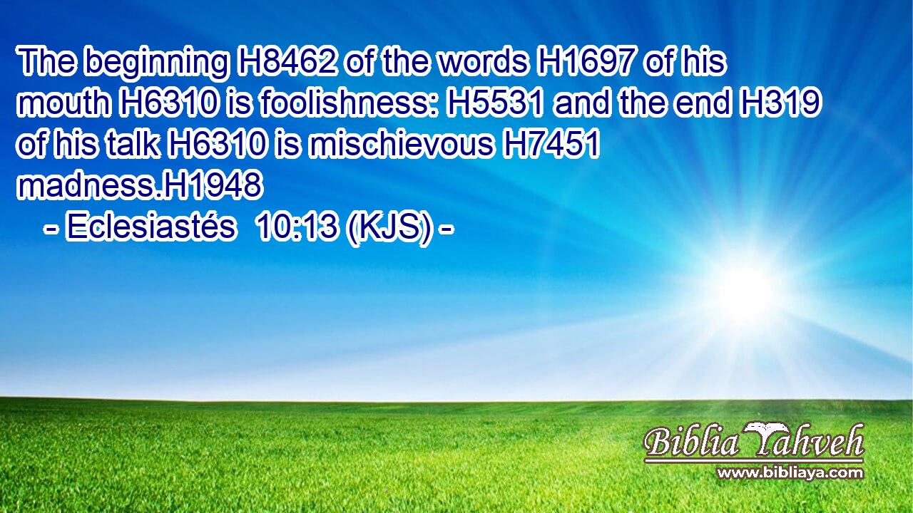 The beginning H8462 of the words H1697 of his mouth H6310 is foolishness: H5531 and the end H319 of his talk H6310 is mischievous H7451 madness.H1948