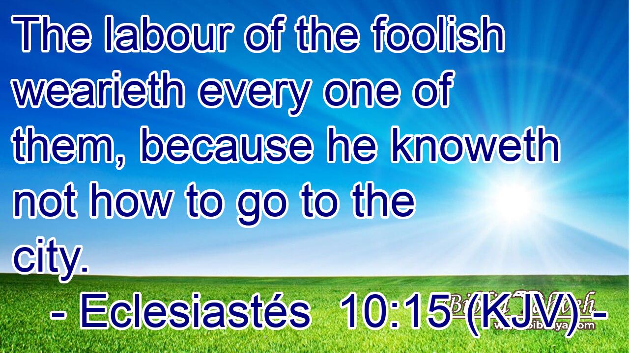 The labour of the foolish wearieth every one of them, because he knoweth not how to go to the city.