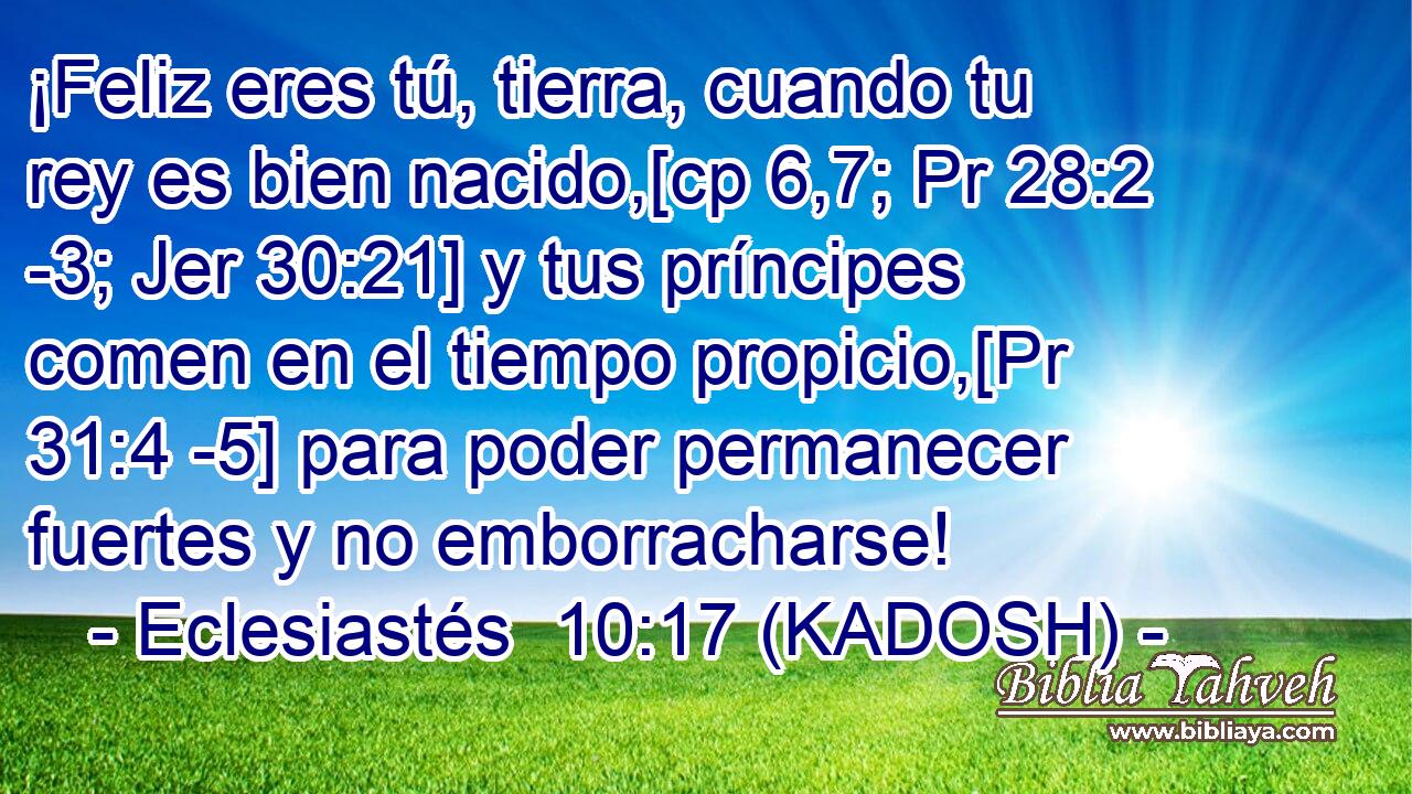  ¡Feliz eres tú, tierra, cuando tu rey es bien nacido,[cp 6,7; Pr 28:2 -3; Jer 30:21] y tus príncipes comen en el tiempo propicio,[Pr 31:4 -5] para poder permanecer fuertes y no emborracharse! 
