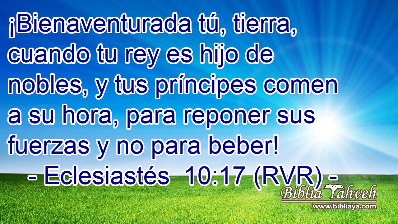 ¡Bienaventurada tú, tierra, cuando tu rey es hijo de nobles, y tus príncipes comen a su hora, para reponer sus fuerzas y no para beber!