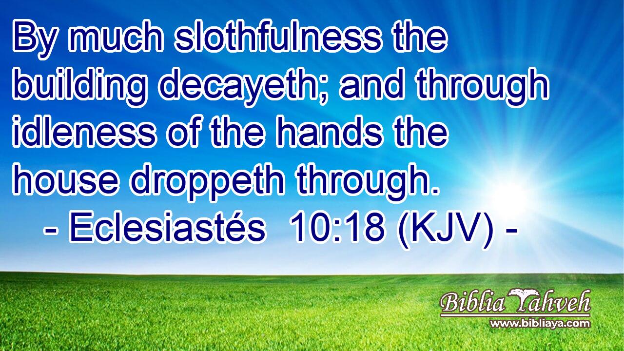 By much slothfulness the building decayeth; and through idleness of the hands the house droppeth through.