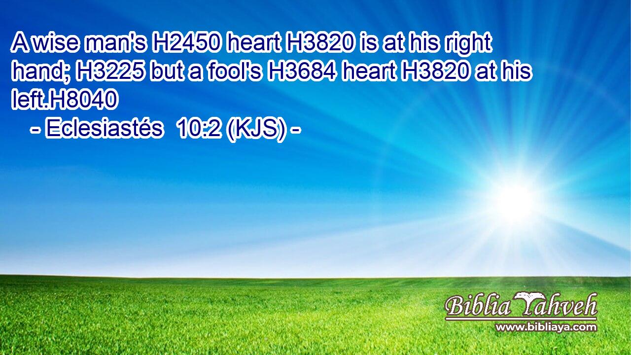 A wise man's H2450 heart H3820 is at his right hand; H3225 but a fool's H3684 heart H3820 at his left.H8040