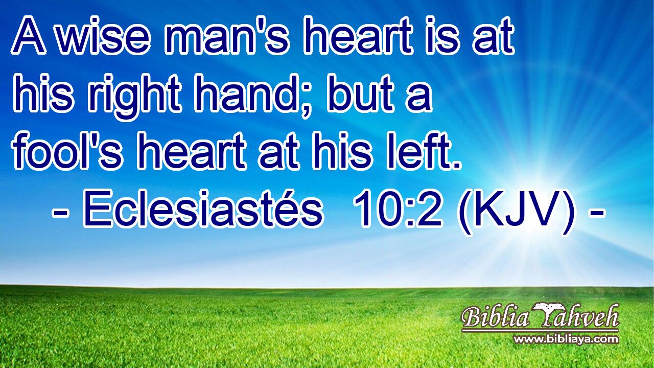 A wise man's heart is at his right hand; but a fool's heart at his left.