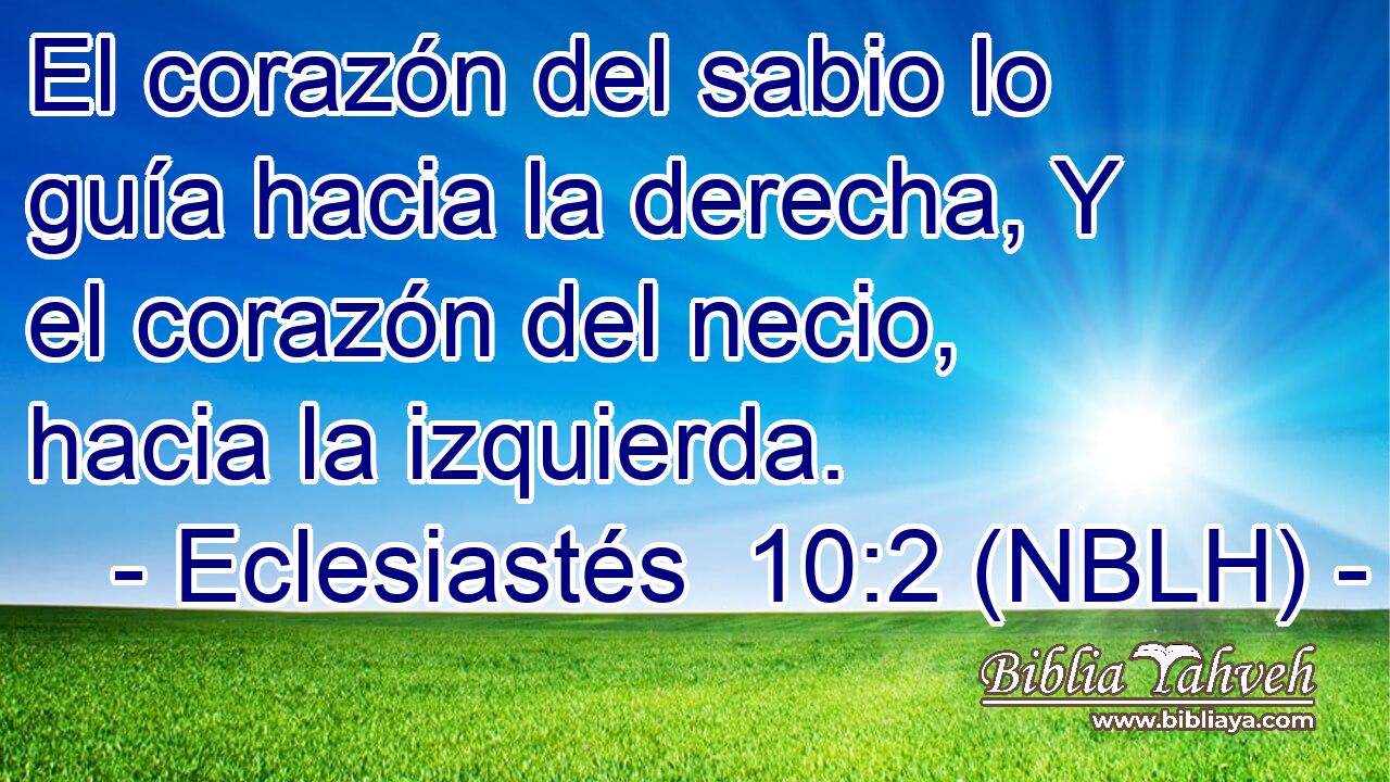  El corazón del sabio lo guía hacia la derecha, Y el corazón del necio, hacia la izquierda. 
