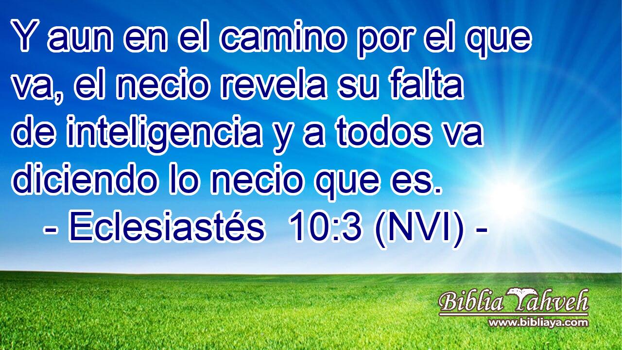  Y aun en el camino por el que va, el necio revela su falta de inteligencia y a todos va diciendo lo necio que es. 