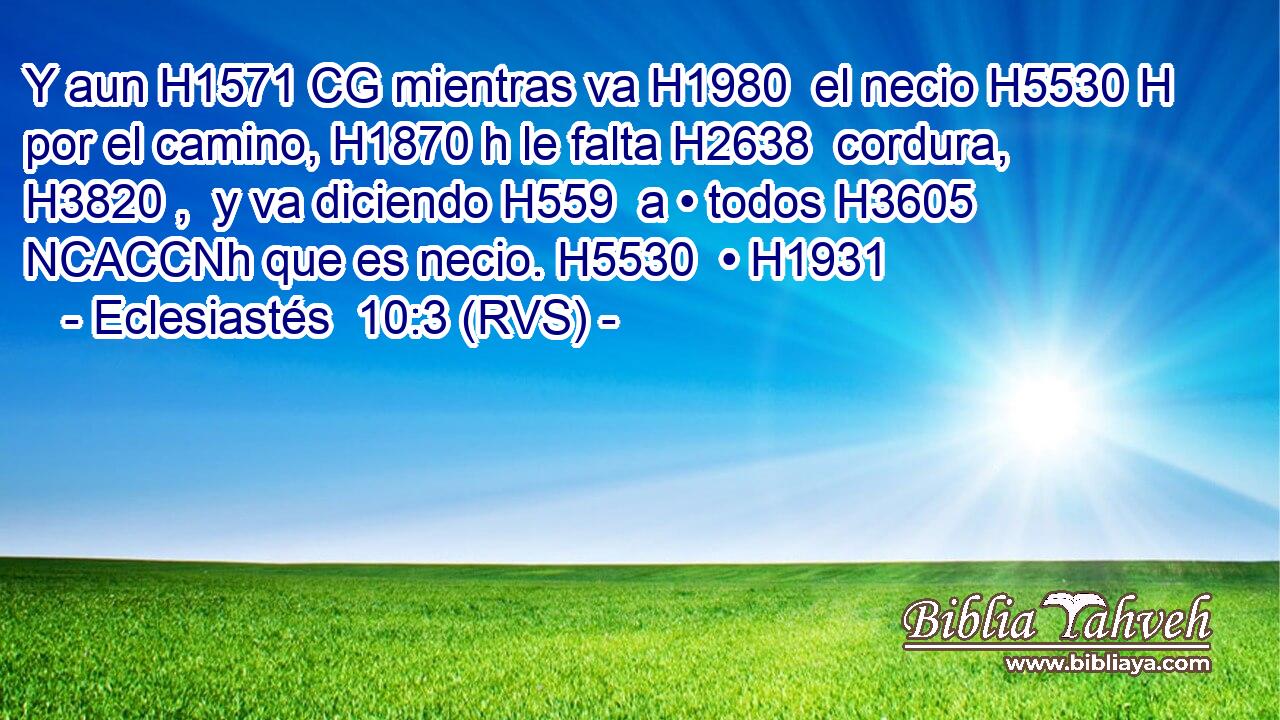 Y aun H1571 CG mientras va H1980  el necio H5530 H por el camino, H1870 h le falta H2638  cordura, H3820 ,  y va diciendo H559  a • todos H3605 NCACCNh que es necio. H5530  • H1931  