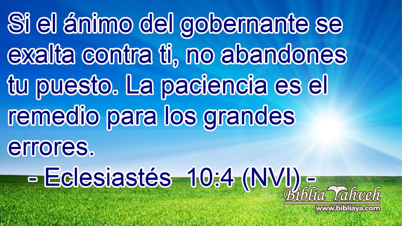  Si el ánimo del gobernante se exalta contra ti, no abandones tu puesto. La paciencia es el remedio para los grandes errores. 