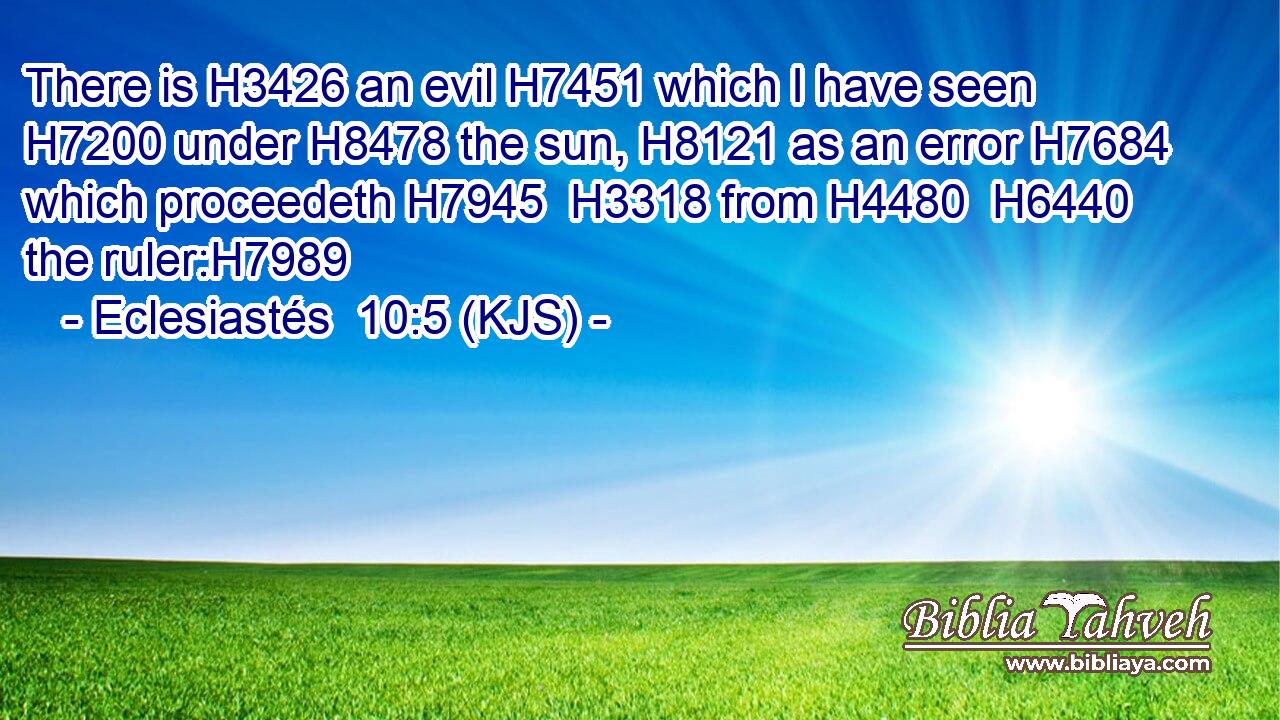 There is H3426 an evil H7451 which I have seen H7200 under H8478 the sun, H8121 as an error H7684 which proceedeth H7945  H3318 from H4480  H6440 the ruler:H7989