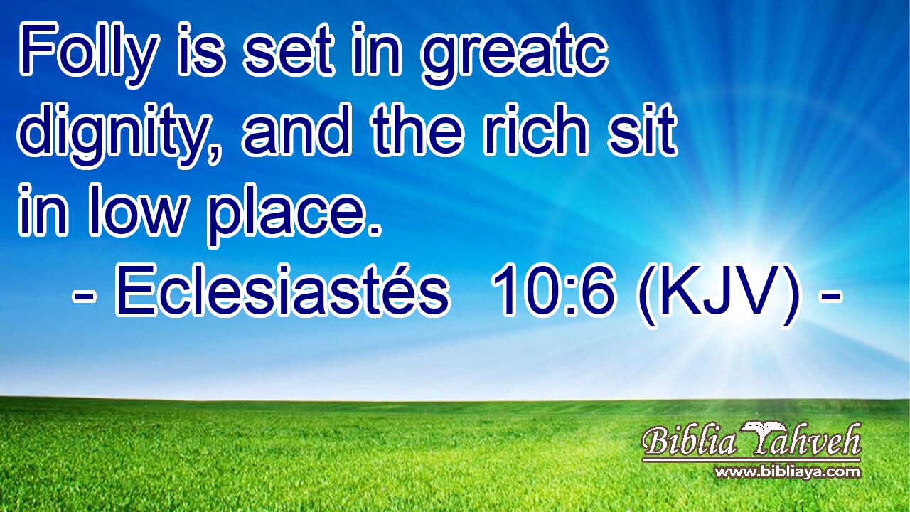 Folly is set in greatc dignity, and the rich sit in low place.