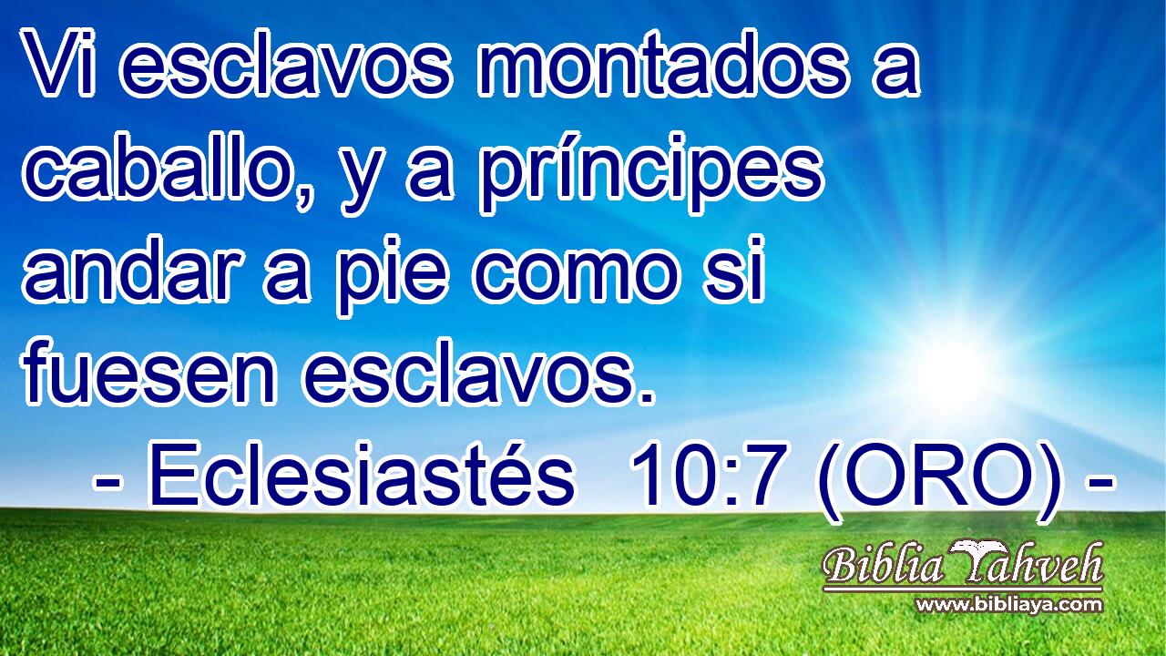  Vi esclavos montados a caballo, y a príncipes andar a pie como si fuesen esclavos. 