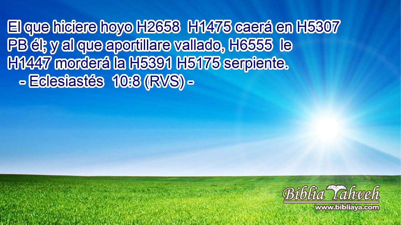 El que hiciere hoyo H2658  H1475 caerá en H5307 PB él; y al que aportillare vallado, H6555  le H1447 morderá la H5391 H5175 serpiente. 