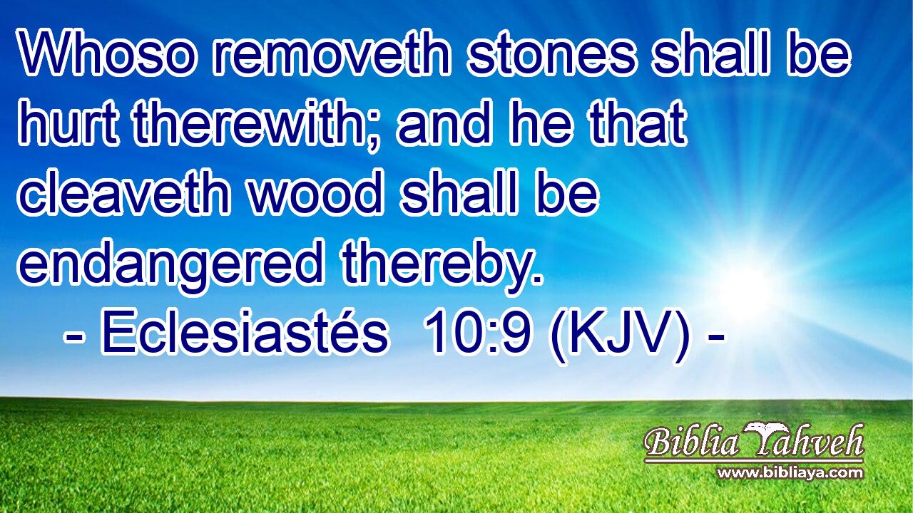 Whoso removeth stones shall be hurt therewith; and he that cleaveth wood shall be endangered thereby.