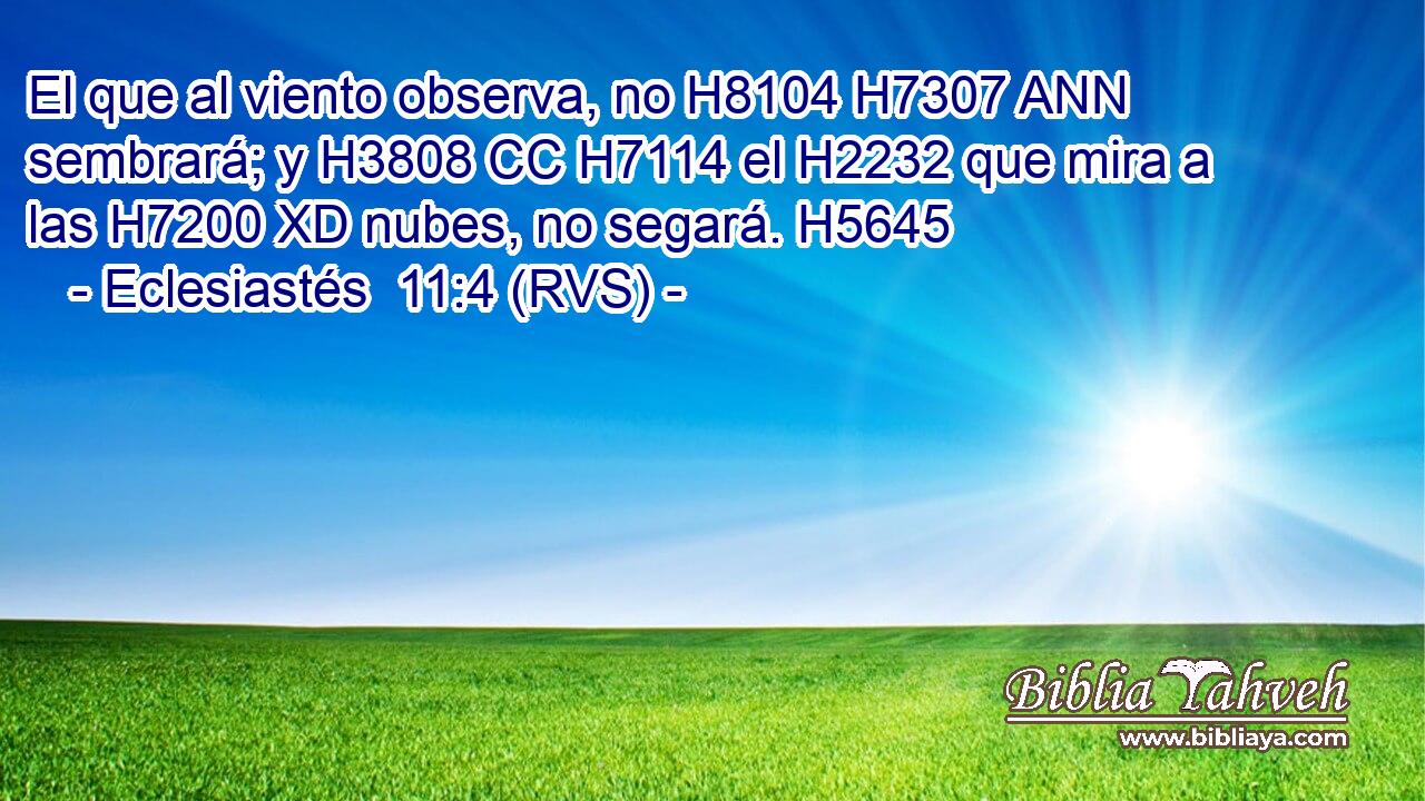 El que al viento observa, no H8104 H7307 ANN sembrará; y H3808 CC H7114 el H2232 que mira a las H7200 XD nubes, no segará. H5645  