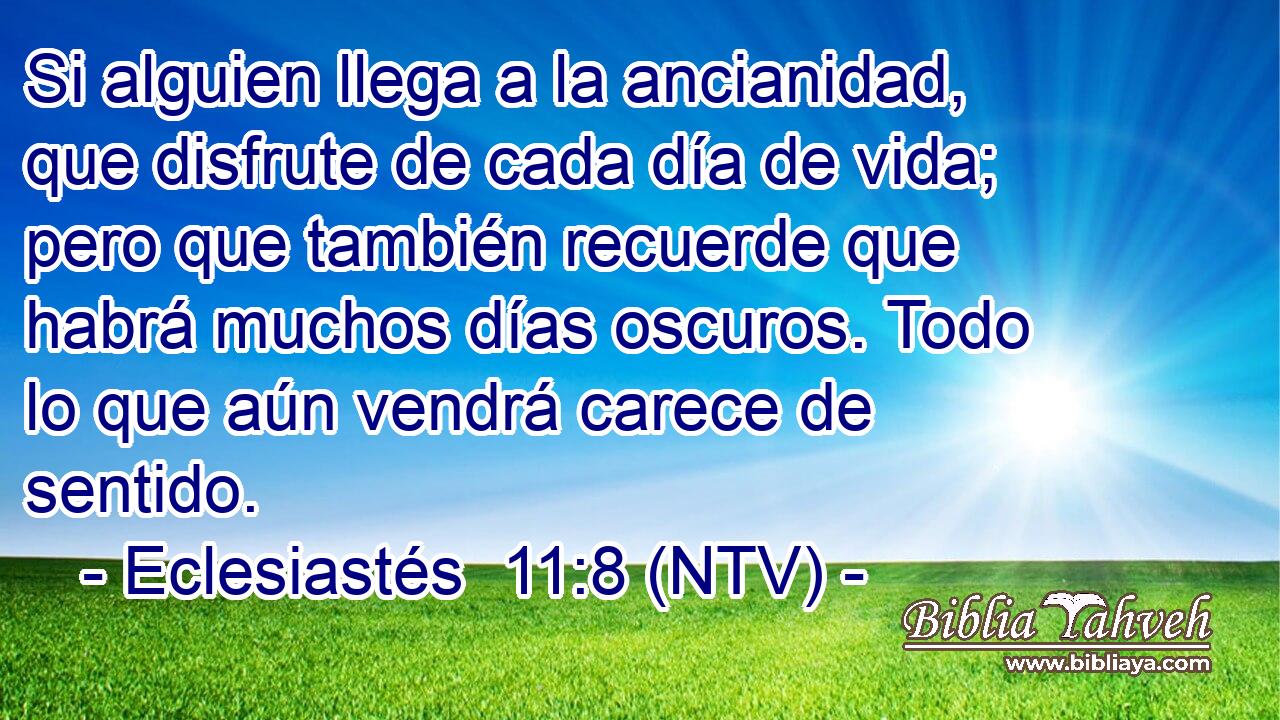 Si alguien llega a la ancianidad, que disfrute de cada día de vida; pero que también recuerde que habrá muchos días oscuros. Todo lo que aún vendrá carece de sentido.