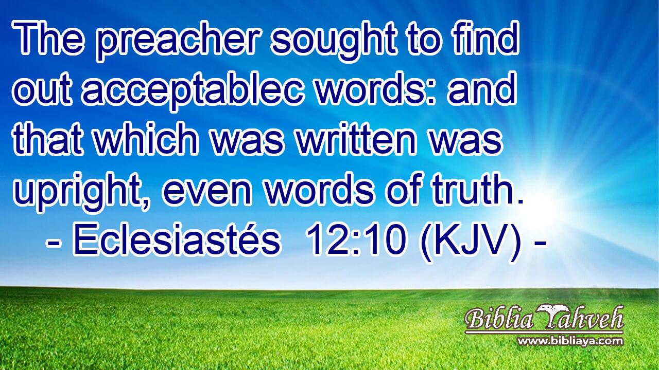 The preacher sought to find out acceptablec words: and that which was written was upright, even words of truth.