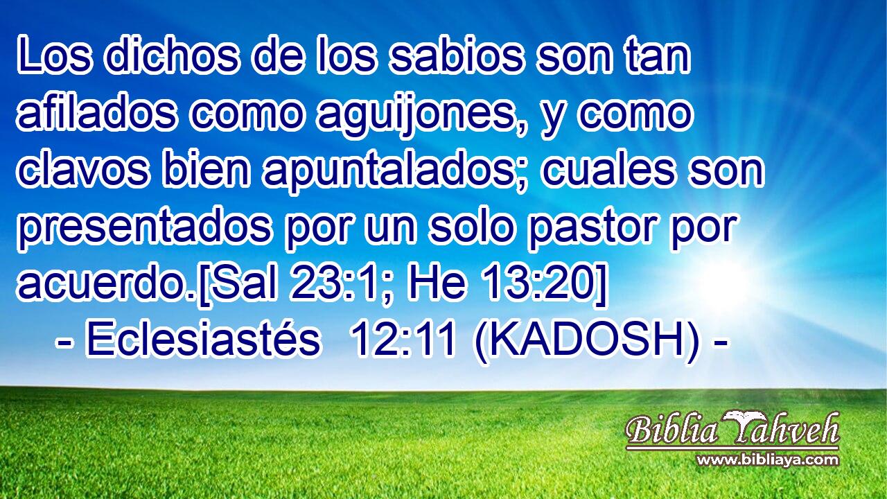  Los dichos de los sabios son tan afilados como aguijones, y como clavos bien apuntalados; cuales son presentados por un solo pastor por acuerdo.[Sal 23:1; He 13:20] 