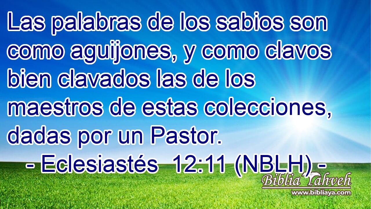  Las palabras de los sabios son como aguijones, y como clavos bien clavados las de los maestros de estas colecciones, dadas por un Pastor. 