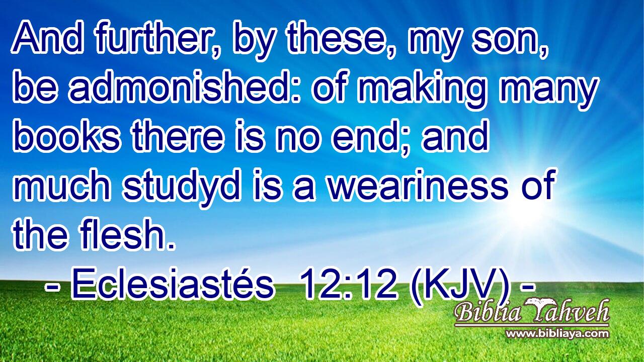 And further, by these, my son, be admonished: of making many books there is no end; and much studyd is a weariness of the flesh.