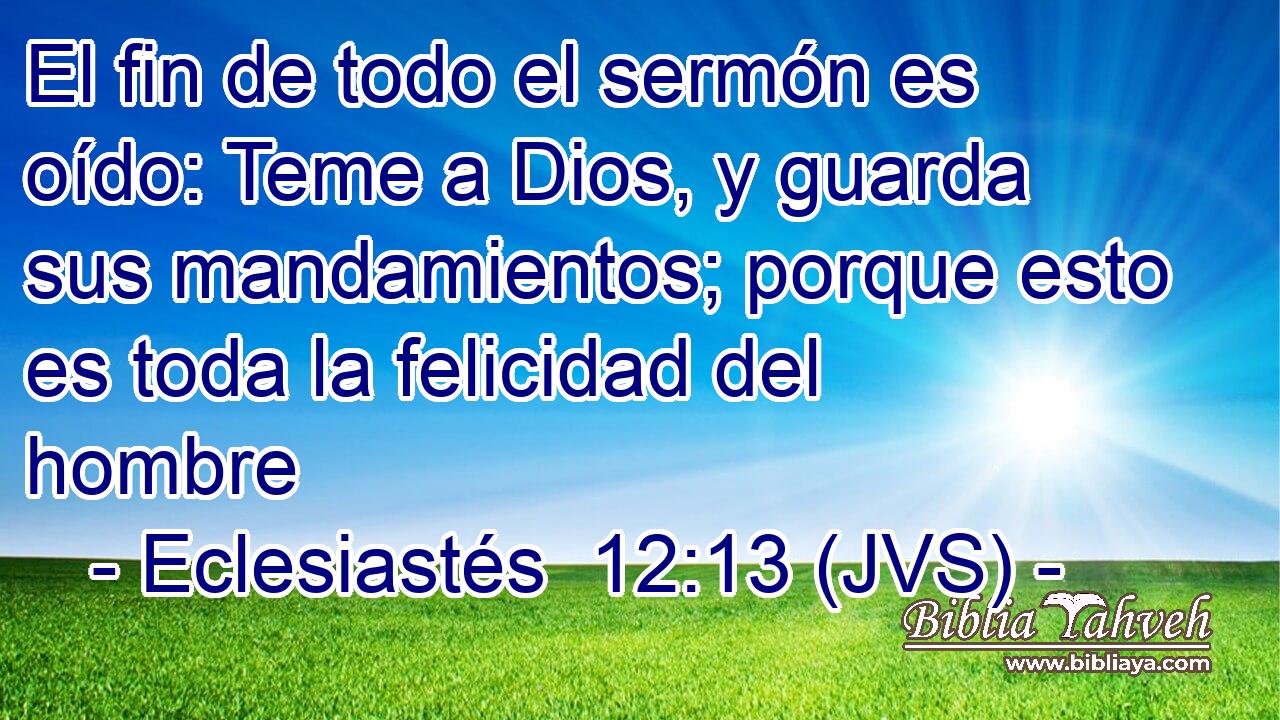 El fin de todo el sermón es oído: Teme a Dios, y guarda sus mandamientos; porque esto es toda la felicidad del hombre