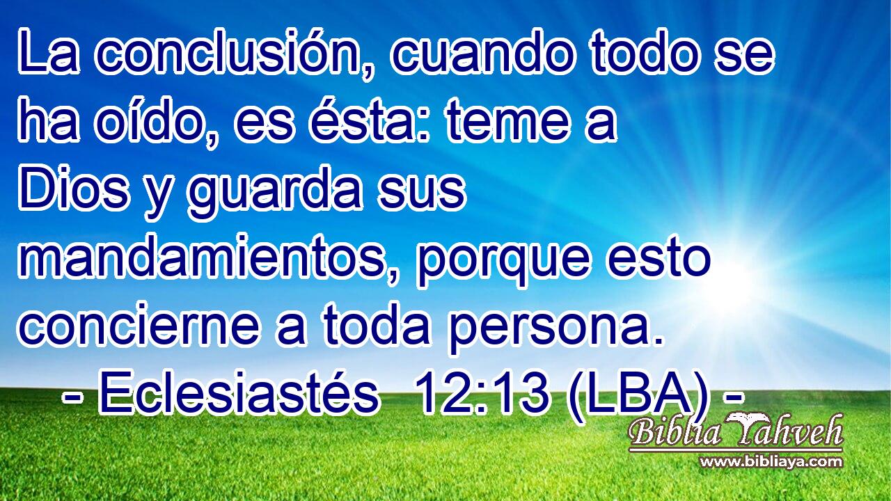 La conclusión, cuando todo se ha oído, es ésta: teme a Dios y guarda sus mandamientos, porque esto concierne a toda persona.