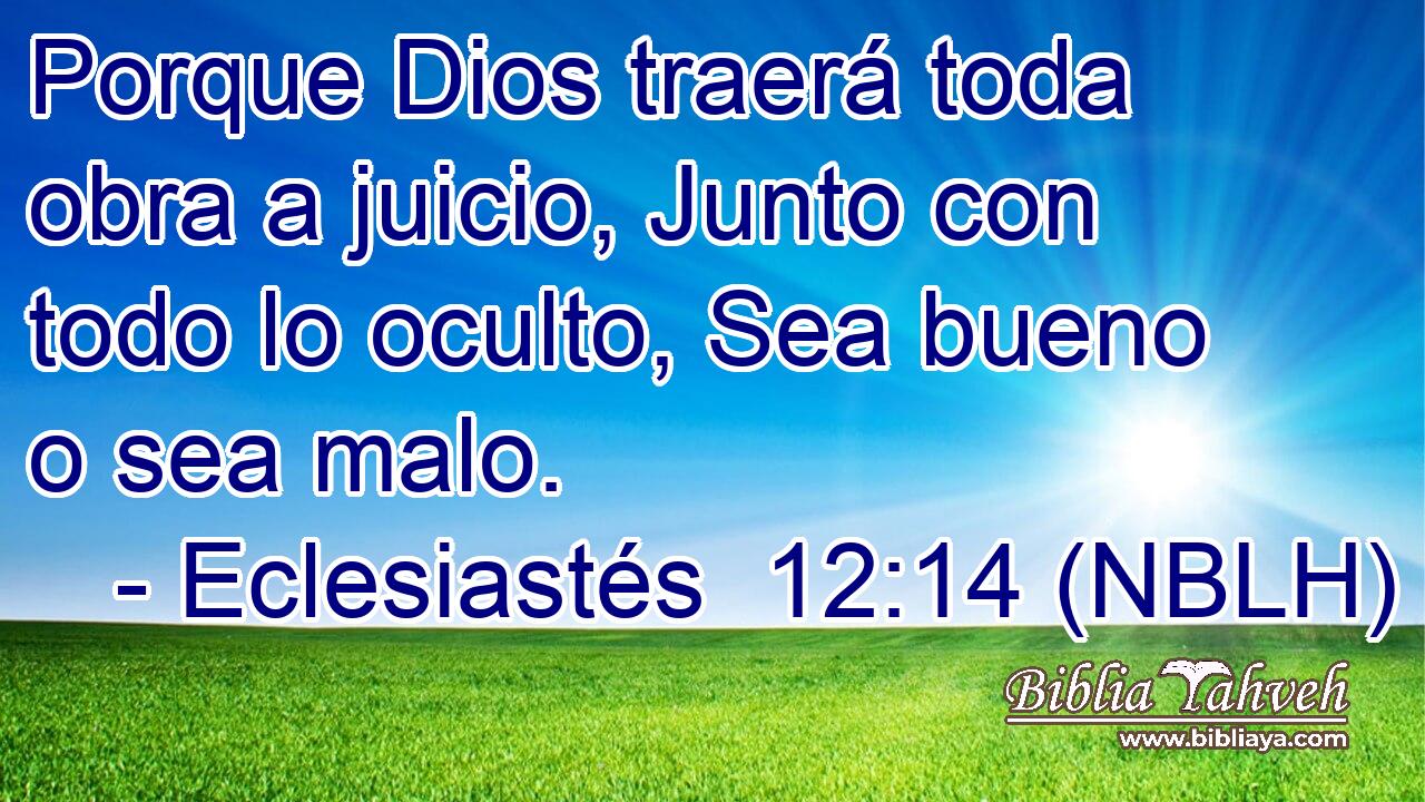  Porque Dios traerá toda obra a juicio, Junto con todo lo oculto, Sea bueno o sea malo. 