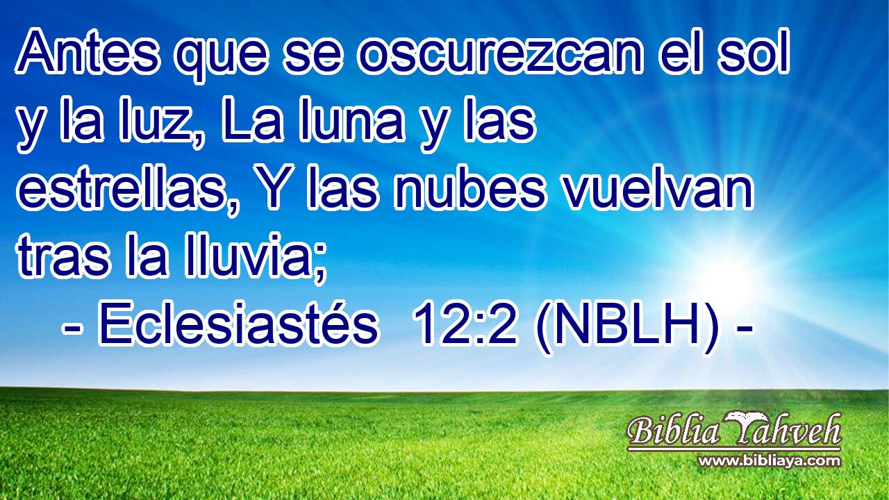  Antes que se oscurezcan el sol y la luz, La luna y las estrellas, Y las nubes vuelvan tras la lluvia; 