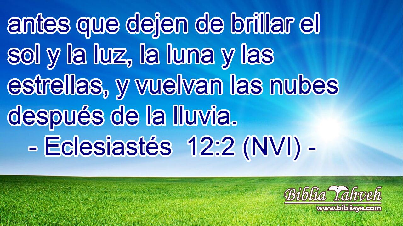  antes que dejen de brillar el sol y la luz, la luna y las estrellas, y vuelvan las nubes después de la lluvia. 