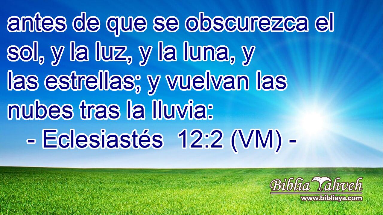  antes de que se obscurezca el sol, y la luz, y la luna, y las estrellas; y vuelvan las nubes tras la lluvia: 