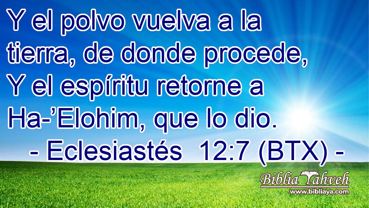 Y el polvo vuelva a la tierra, de donde procede, Y el espíritu retorne a Ha-’Elohim, que lo dio.