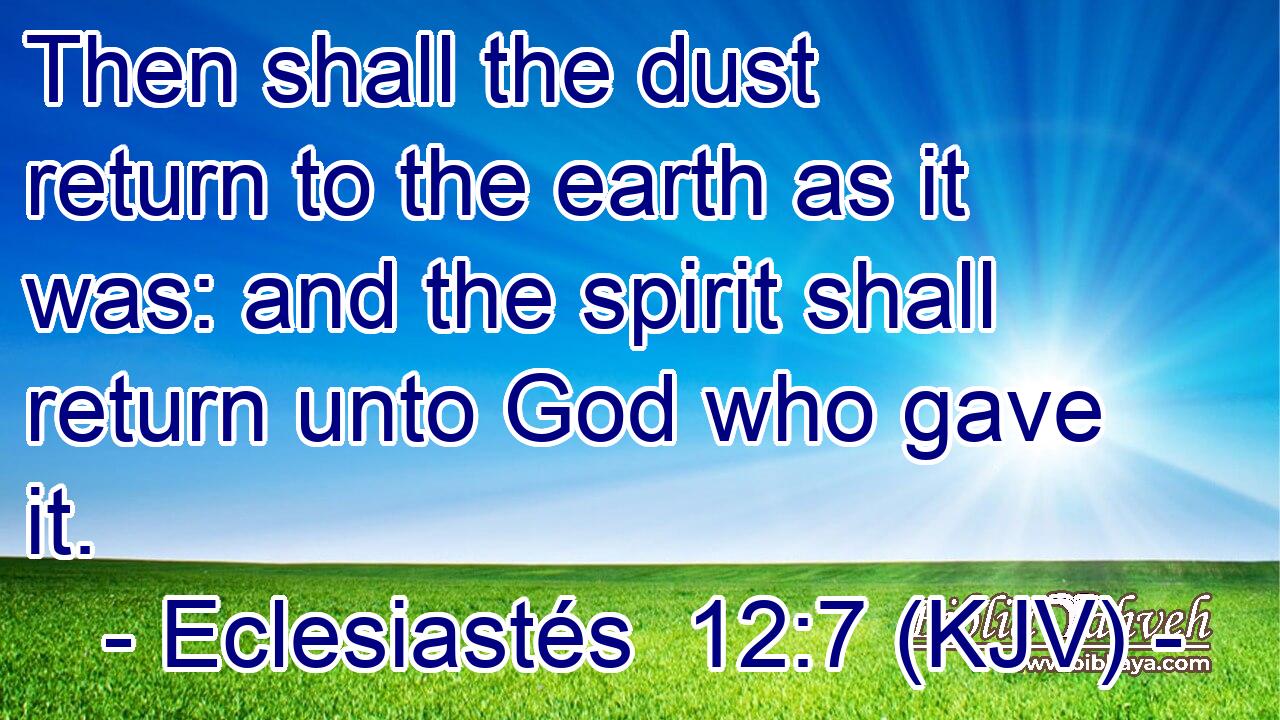 Then shall the dust return to the earth as it was: and the spirit shall return unto God who gave it.