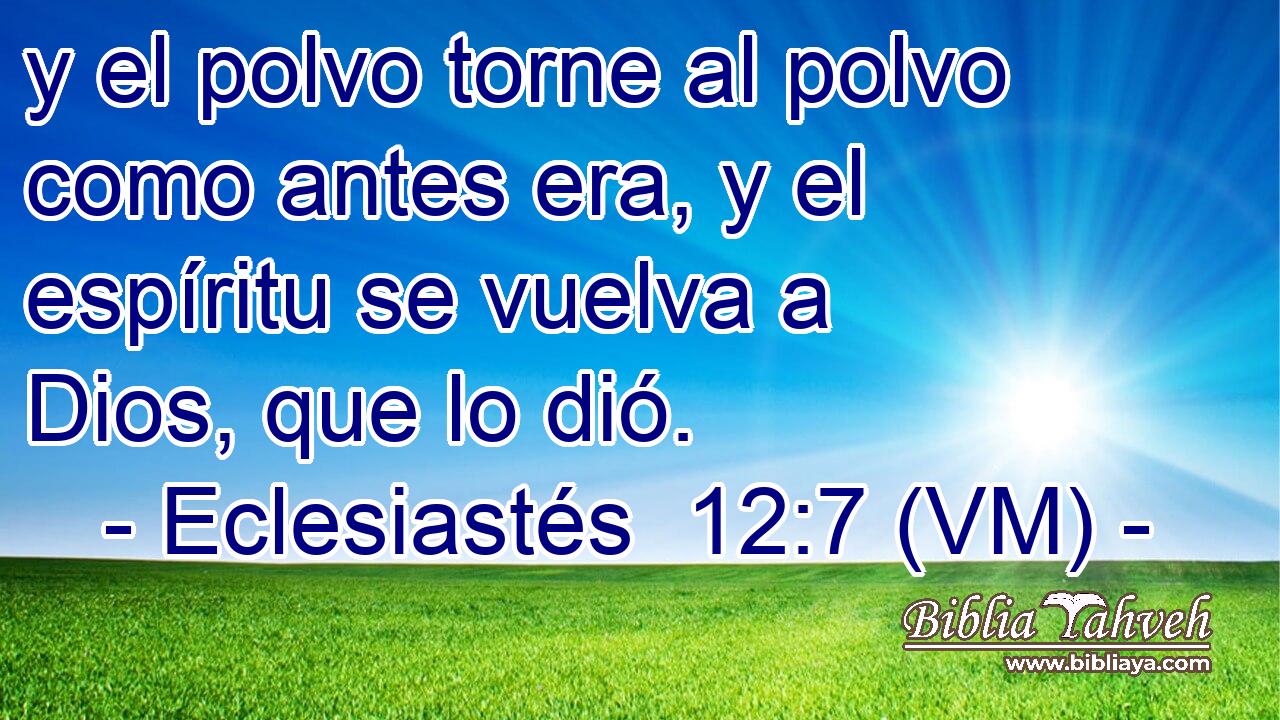  y el polvo torne al polvo como antes era, y el espíritu se vuelva a Dios, que lo dió. 