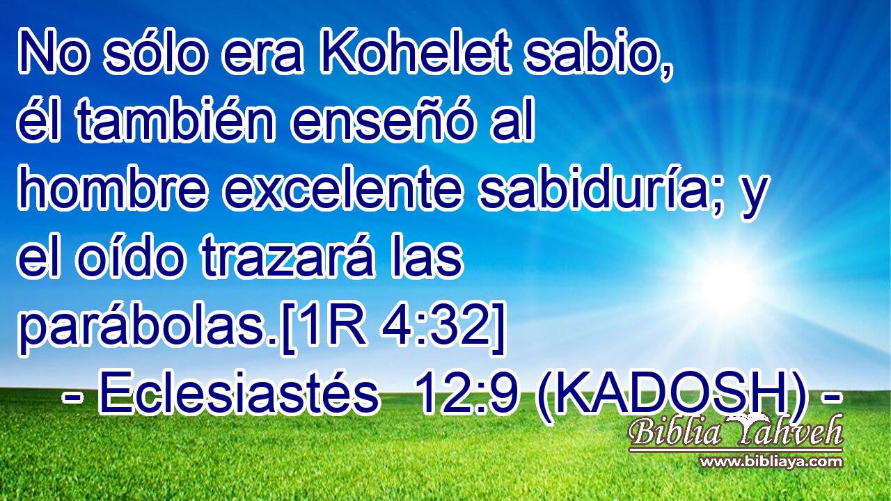  No sólo era Kohelet sabio, él también enseñó al hombre excelente sabiduría; y el oído trazará las parábolas.[1R 4:32] 