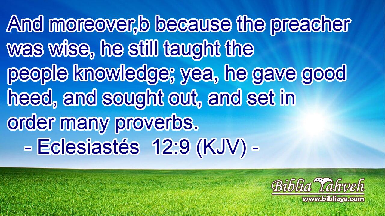 And moreover,b because the preacher was wise, he still taught the people knowledge; yea, he gave good heed, and sought out, and set in order many proverbs.