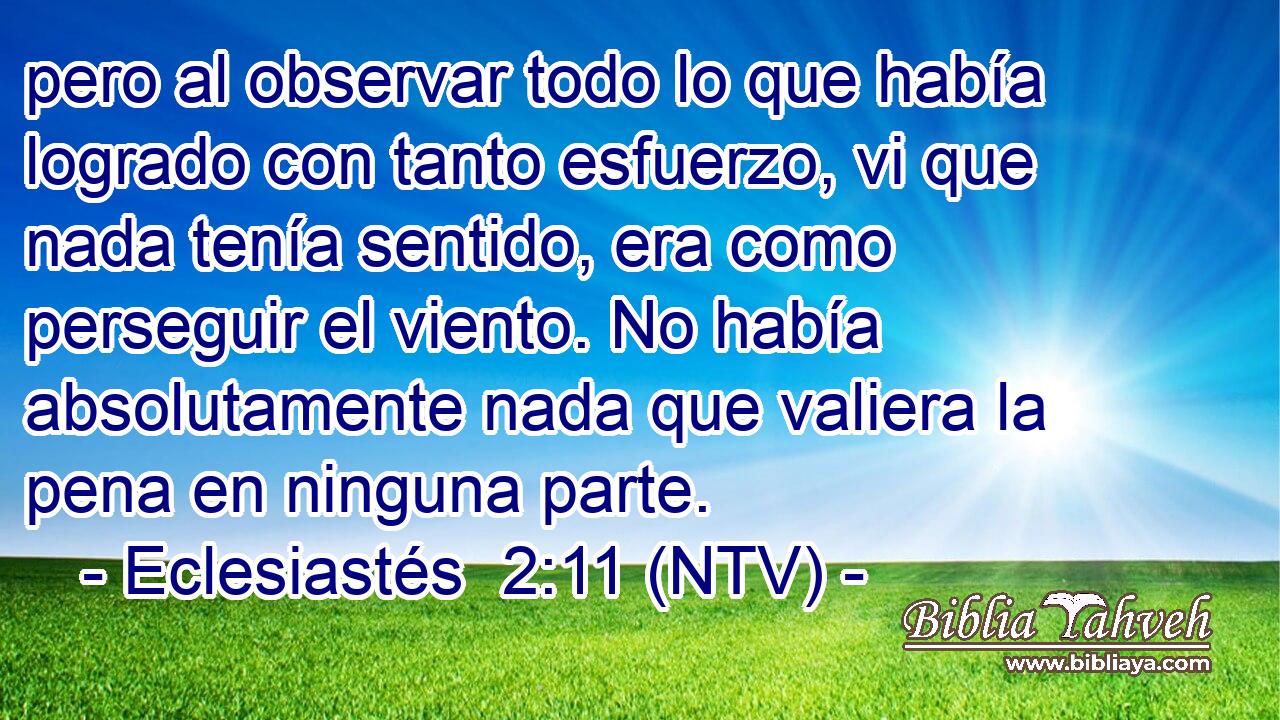 pero al observar todo lo que había logrado con tanto esfuerzo, vi que nada tenía sentido, era como perseguir el viento. No había absolutamente nada que valiera la pena en ninguna parte.