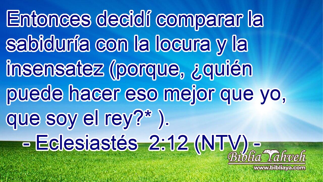 Entonces decidí comparar la sabiduría con la locura y la insensatez (porque, ¿quién puede hacer eso mejor que yo, que soy el rey?* ).