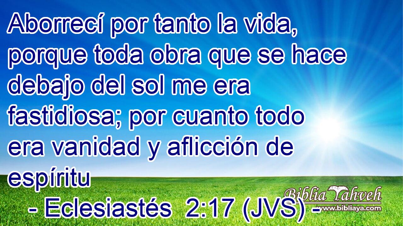 Aborrecí por tanto la vida, porque toda obra que se hace debajo del sol me era fastidiosa; por cuanto todo era vanidad y aflicción de espíritu
