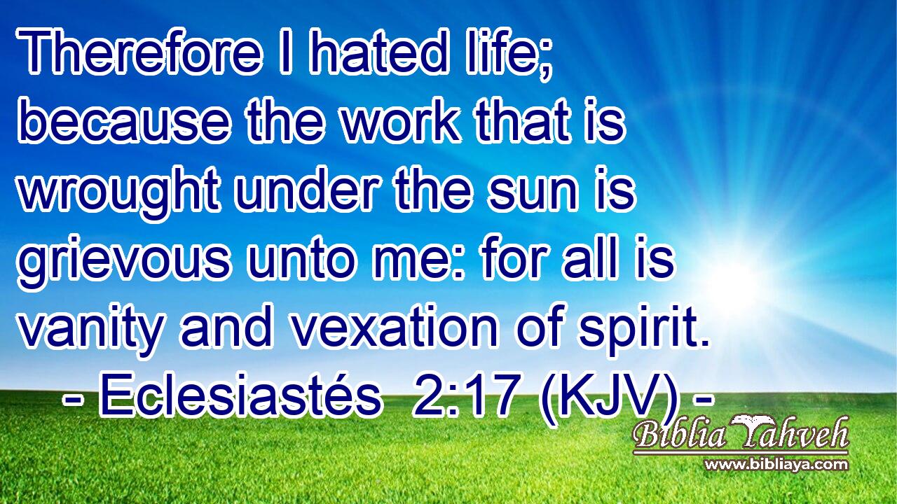 Therefore I hated life; because the work that is wrought under the sun is grievous unto me: for all is vanity and vexation of spirit.