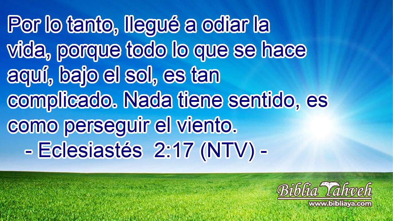 Por lo tanto, llegué a odiar la vida, porque todo lo que se hace aquí, bajo el sol, es tan complicado. Nada tiene sentido, es como perseguir el viento.