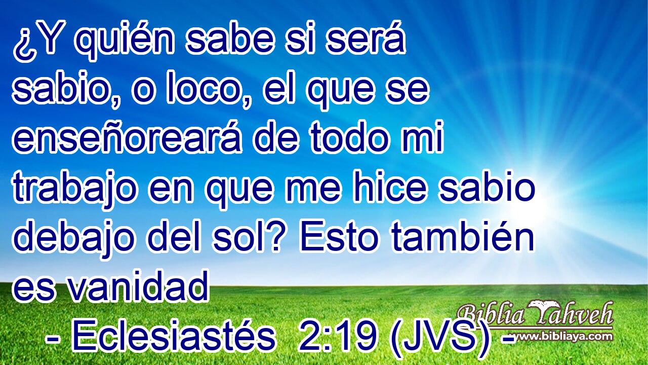 ¿Y quién sabe si será sabio, o loco, el que se enseñoreará de todo mi trabajo en que me hice sabio debajo del sol? Esto también es vanidad