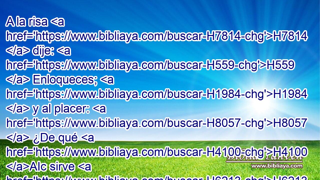 A la risa H7814  dije: H559  Enloqueces; H1984  y al placer: H8057  ¿De qué H4100 AIc sirve H6213  esto? H2090  