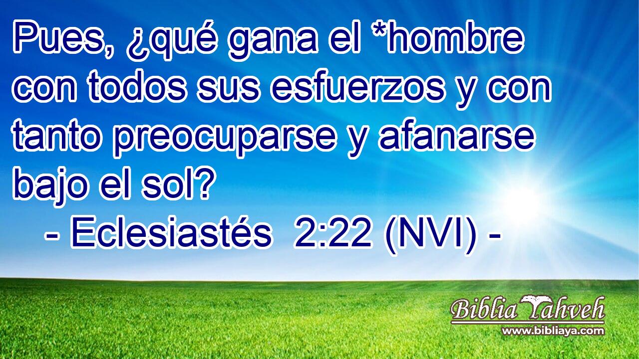  Pues, ¿qué gana el *hombre con todos sus esfuerzos y con tanto preocuparse y afanarse bajo el sol? 