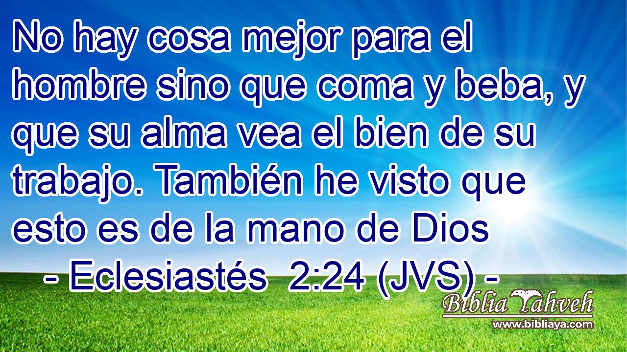 No hay cosa mejor para el hombre sino que coma y beba, y que su alma vea el bien de su trabajo. También he visto que esto es de la mano de Dios